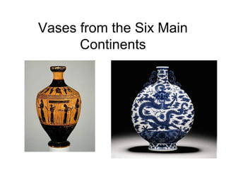 Vases from the Six Main
Continents
 
