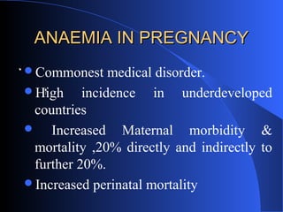 ANAEMIA IN PREGNANCYANAEMIA IN PREGNANCY
Commonest medical disorder.
High incidence in underdeveloped
countries
 Increased Maternal morbidity &
mortality ,20% directly and indirectly to
further 20%.
Increased perinatal mortality
 