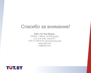 Спасибо за внимание!
ООО «Тут Бай Медиа»
220005, г. Минск, ул.В.Хоружей,
д.1а, 6-й этаж, комната 1
+375 17 239-57-01 (многоканальный)
www.tutby.com
ad@tutby.com
 