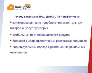Почему реклама на ВАШ ДОМ.TUT.BY эффективна:
 заинтересованная в приобретении строительных
товаров и услуг аудитория
 стабильный рост посещаемости ресурса
 большой выбор эффективных рекламных площадок
 индивидуальный подход к размещению рекламных
материалов
 