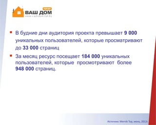  В будние дни аудитория проекта превышает 9 000
уникальных пользователей, которые просматривают
до 33 000 страниц
 За месяц ресурс посещает 184 000 уникальных
пользователей, которые просмотривают более
948 000 страниц.
Источник: Mernik Top, июнь, 2012г.
 