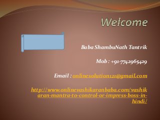 Baba ShambuNath Tantrik
Mob : +91-7742965429
Email : onlinesolution121@gmail.com
http://www.onlinevashikaranbaba.com/vashik
aran-mantra-to-control-or-impress-boss-in-
hindi/
 