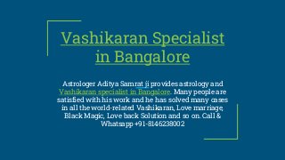 Vashikaran Specialist
in Bangalore
Astrologer Aditya Samrat ji provides astrology and
Vashikaran specialist in Bangalore. Many people are
satisfied with his work and he has solved many cases
in all the world-related Vashikaran, Love marriage,
Black Magic, Love back Solution and so on. Call &
Whatsapp +91-8146238002
 