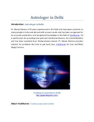 Astrologer in Delhi
Introduction: Astrologer inDelhi
Pt. Manoj Sharma is 45 years experienced in this field and have given solutions to
many people in India and abroad with proven results and has been recognized for
his accurate predictions and exceptional knowledge in the field of Vashikaran. He
is well-known for providing love spell and Vashikaran Mantra. He is Gold Medalist
and has been awarded Guru Shakaracharya Award. Pt. Manoj Sharma provides
solution for problems like how to get back love, Vashikaran for love and Black
Magic for love.
Vashikaran Specialist in Delhi
http://jagdambajyotish.com/
About Vashikaran: VashikaranSpecialistinDelhi
 