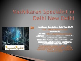 Vashikaran Specialist in Delhi New Delhi
http://jagdambajyotish.com/
Contact Us
Our web: http://jagdambajyotish.com/
Address: C-1 / 332, Sector-11, Rohini-85
Opp. Shiv Mandir, New Delhi
Phone No: 9810563893 & 09718574807
Jagdamba Jyotish: Famous Vashikaran
Specialist in Delhi New Delhi
Vashikaran Specialist in Delhi | Love
Marriage Specialist in Delhi | Girlfriend
Specialist in Delhi | Girlfriend Vashikaran
Specialist in Delhi
 