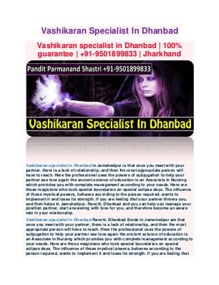 Vashikaran Specialist In Dhanbad
Vashikaran specialist in Dhanbad | 100%
guarantee | +91-9501899833 | Jharkhand
Vashikaran specialist in Dhanbad in Jamshedpur is that once you meet with your
partner, there is a lack of relationship, and then the most appropriate person will
have to reach. Here the professional uses the powers of subjugation to help your
partner see love again the ancient science of education is an Associate in Nursing
which provides you with complete management according to your needs. Here are
those magicians who took special boundaries on special eclipse days. The influence
of those mystical powers, behaves according to the person required, wants to
implement it and loses its strength. If you are feeling that your partner throws you,
and then helps in Jamshedpur, Ranchi, Dhanbad and you can help you manage your
position partner, start answering with love for you, and therefore become an aware
rate in your relationship.
Vashikaran specialist in Dhanbad Ranchi, Dhanbad Erode in Jamshedpur am that
once you meet with your partner, there is a lack of relationship, and then the most
appropriate person will have to reach. Here the professional uses the powers of
subjugation to help your partner see love again the ancient science of education is
an Associate in Nursing which provides you with complete management according to
your needs. Here are those magicians who took special boundaries on special
eclipse days. The influence of those mystical powers, behaves according to the
person required, wants to implement it and loses its strength. If you are feeling that
 