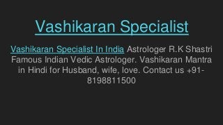 Vashikaran Specialist
Vashikaran Specialist In India Astrologer R.K Shastri
Famous Indian Vedic Astrologer. Vashikaran Mantra
in Hindi for Husband, wife, love. Contact us +91-
8198811500
 