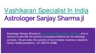 Vashikaran Specialist In India
Astrologer Sanjay Sharma ji
Astrologer Sanjay Shamra is Vashikaran Specialist in Mumbai who is
famous to provide the solution of people problems by his astrology
services. He provides the solution of love related, business related &
family related problems. +91-84378-43080
 
