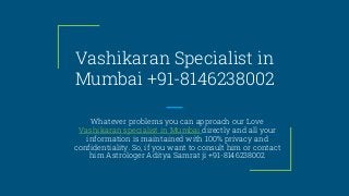 Vashikaran Specialist in
Mumbai +91-8146238002
Whatever problems you can approach our Love
Vashikaran specialist in Mumbai directly and all your
information is maintained with 100% privacy and
confidentiality. So, if you want to consult him or contact
him Astrologer Aditya Samrat ji +91-8146238002
 