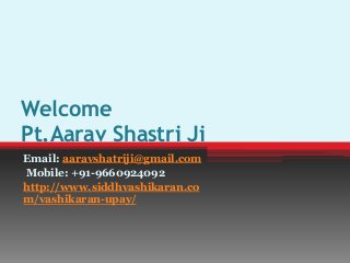Welcome
Pt.Aarav Shastri Ji
Email: aaravshatriji@gmail.com
Mobile: +91-9660924092
http://www.siddhvashikaran.co
m/vashikaran-upay/
 