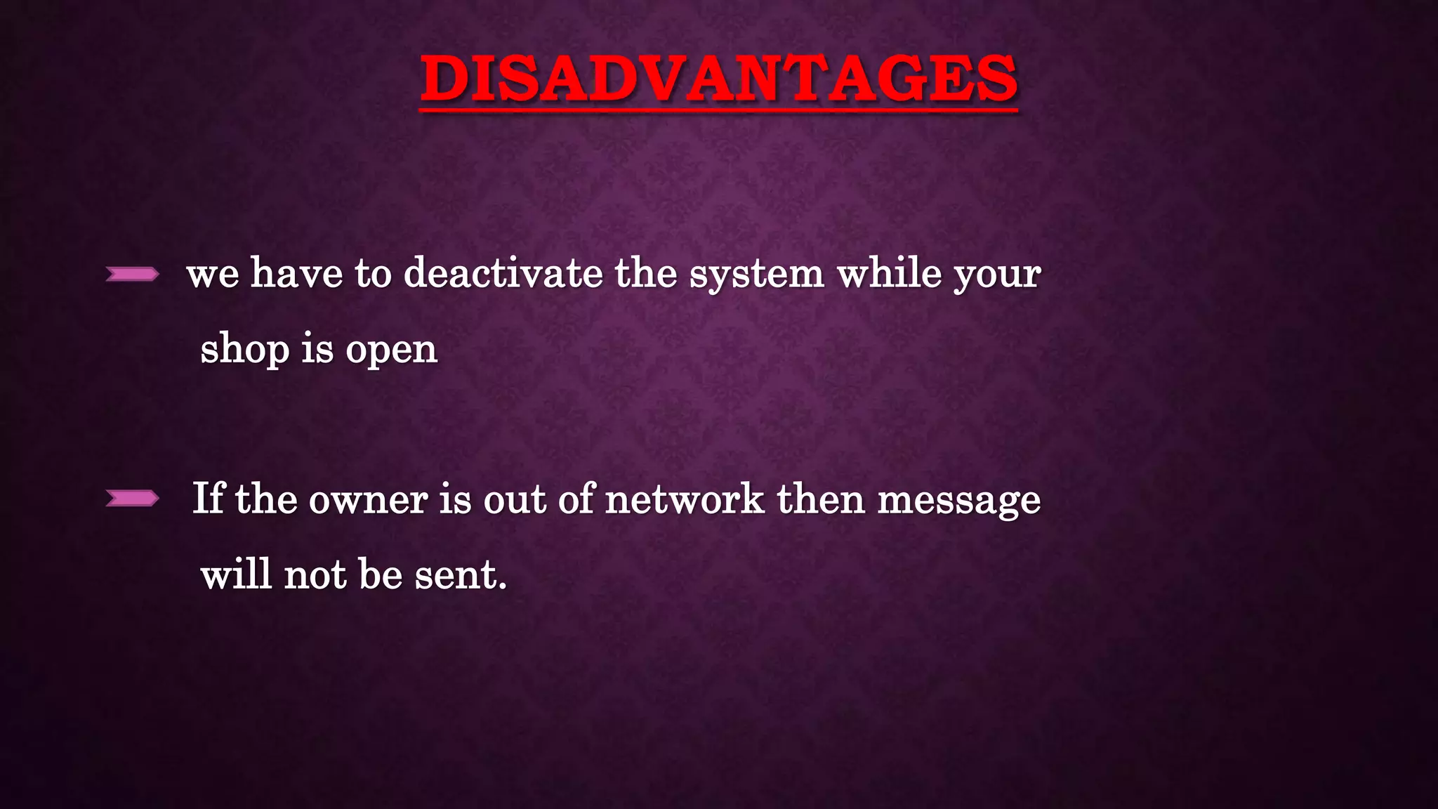 DISADVANTAGES
• we have to deactivate the system while your
shop is open
• If the owner is out of network then message
will not be sent.
 