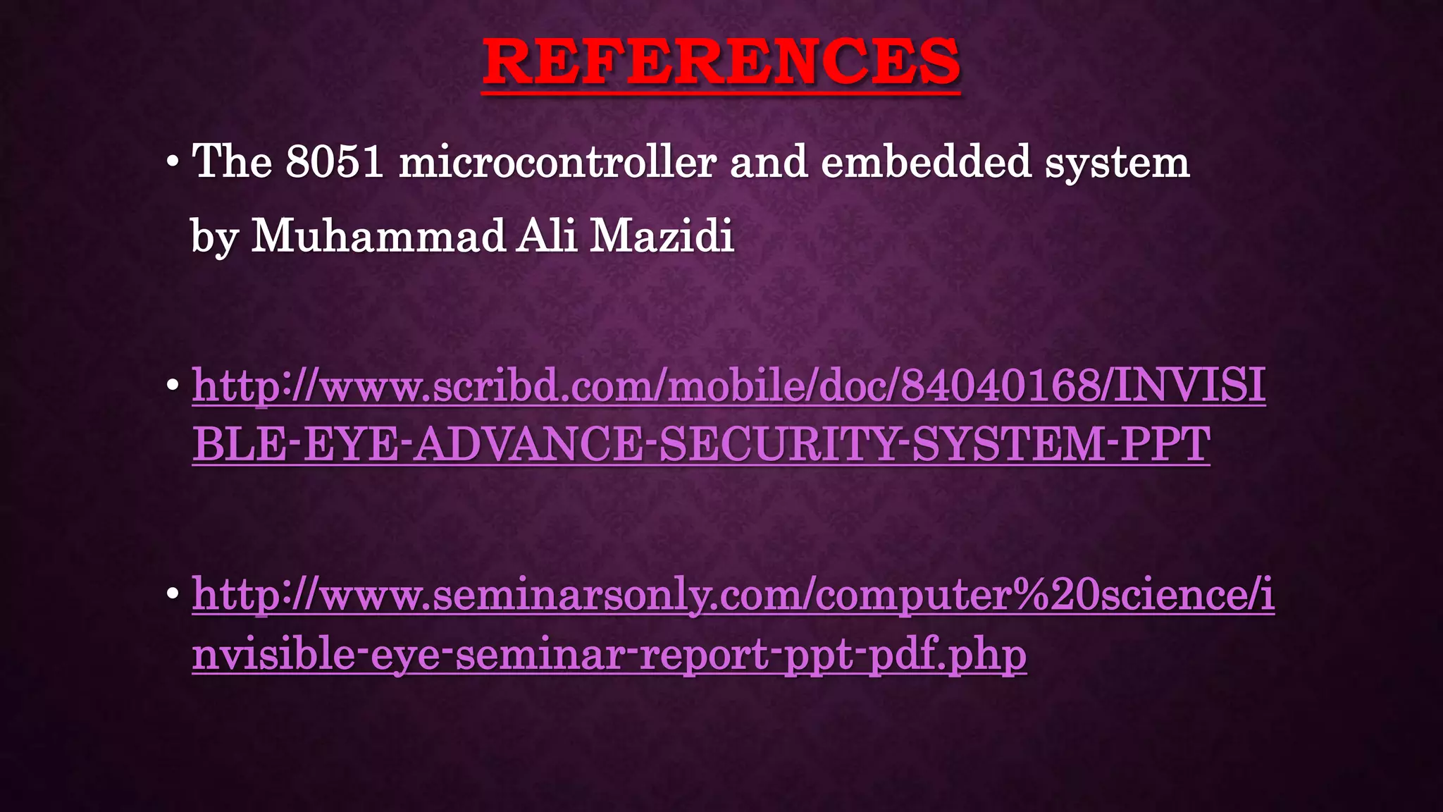 REFERENCES
• The 8051 microcontroller and embedded system
by Muhammad Ali Mazidi
• http://www.scribd.com/mobile/doc/84040168/INVISI
BLE-EYE-ADVANCE-SECURITY-SYSTEM-PPT
• http://www.seminarsonly.com/computer%20science/i
nvisible-eye-seminar-report-ppt-pdf.php
 