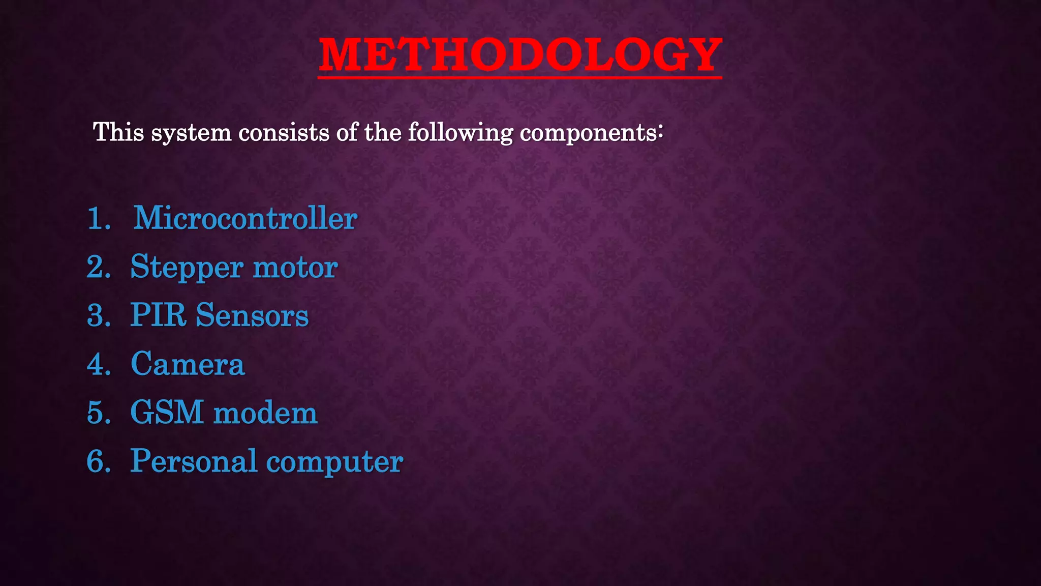 METHODOLOGY
This system consists of the following components:
1. Microcontroller
2. Stepper motor
3. PIR Sensors
4. Camera
5. GSM modem
6. Personal computer
 