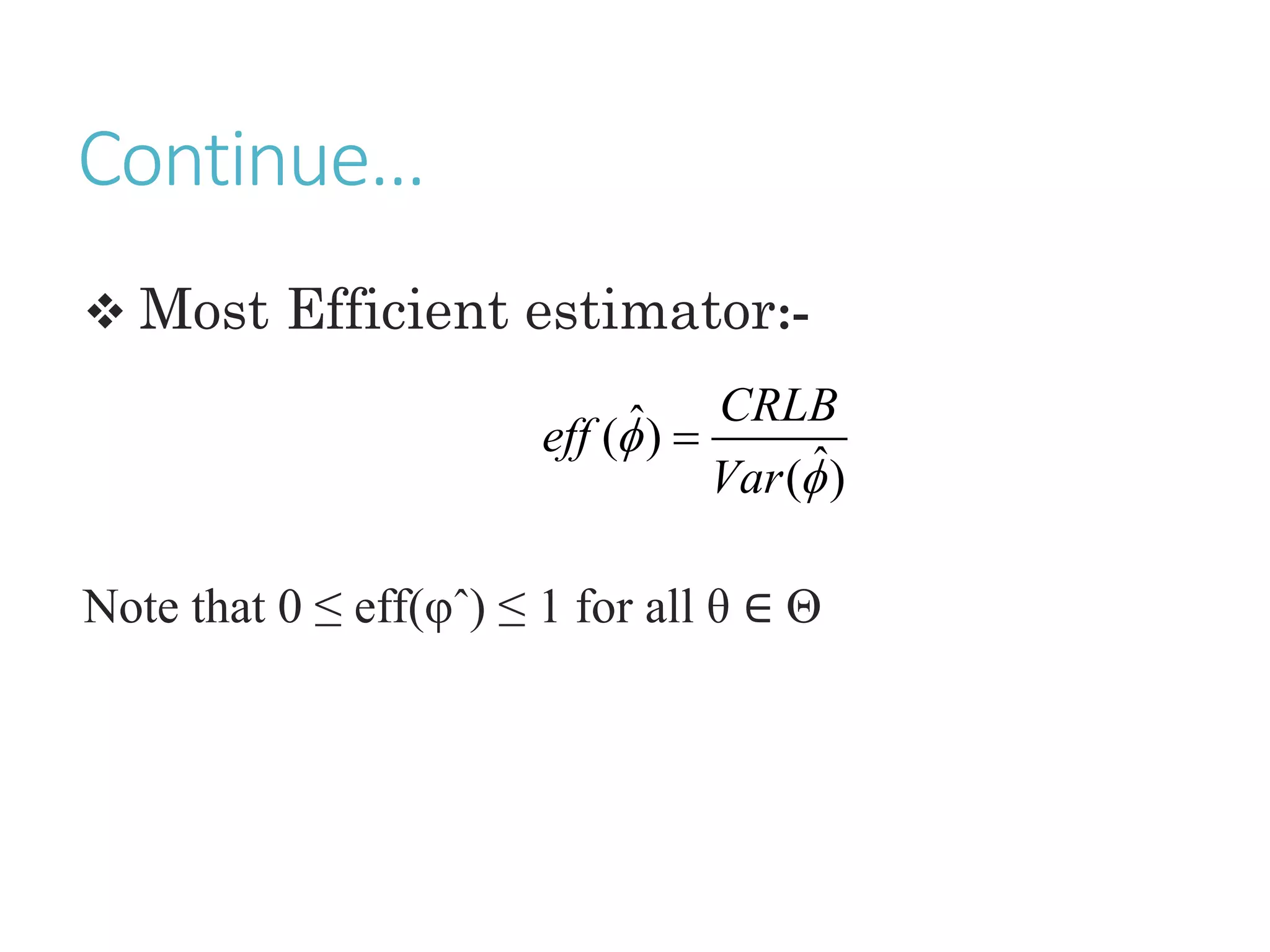 Continue…
 Most Efficient estimator:-
Note that 0 ≤ eff(φˆ) ≤ 1 for all θ ∈ Θ
ˆ
( )
ˆ
( )
CRLB
eff
Var



 