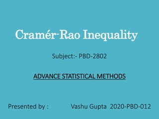 Cramér-Rao Inequality
Subject:- PBD-2802
ADVANCE STATISTICAL METHODS
Presented by : Vashu Gupta 2020-PBD-012
 