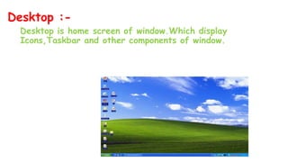 Desktop is home screen of window.Which display
Icons,Taskbar and other components of window.
Desktop :-
 