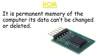 ROM
It is permanent memory of the
computer its data can’t be changed
or deleted.
 