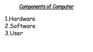 Components of Computer
1.Hardware
2.Software
3.User
 