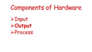 Components of Hardware
Input
Output
Process
 