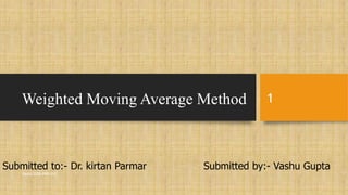 Weighted Moving Average Method
Submitted to:- Dr. kirtan Parmar Submitted by:- Vashu Gupta
Vashu 2020-PBD-012
1
 