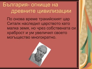 България- огнище на древните цивилизации По онова време тракийският цар Ситалк наследил царството като малка земя, но чрез собствената си храброст и ум увеличил своето могъщество многократно. 