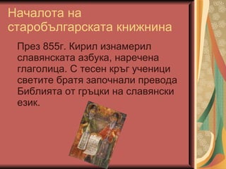 Началота на старобългарската книжнина През 855г. Кирил изнамерил славянската азбука, наречена глаголица. С тесен кръг ученици светите братя започнали превода Библията от гръцки на славянски език. 