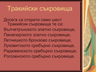 Тракийски съкровища Досега са открити само шест  Тракийски съкровища те са: Вълчетрънското златно съкровище, Панаг ю рското златно съкровище, Летнишкото бронзово съкровище, Луковитското сребърно съкровище, Рад ювенското сребърно съкровище, Рогозенското сребърно съкровище. 