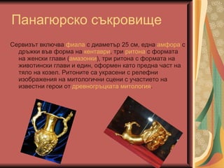 Панаг юрско съкровище Сервизът включва  фиала  с диаметър 25 см, една  амфора  с дръжки във форма на  кентаври , три  ритона  с формата на женски глави ( амазонки ), три ритона с формата на животински глави и един, оформен като предна част на тяло на козел. Ритоните са украсени с релефни изображения на митологични сцени с участието на известни герои от  древногръцката митология .  