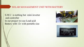 SOLAR MANAGEMENT UNIT WITH BATTERY
S.M.U is nothing but mini inverter
and controller
In our project we use Lead acid
Battery with 12v with portable size
 