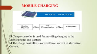 MOBILE CHARGING
 Charge controller is used for providing charging to the
Mobile phones and Laptops
 The charge controller is convert Direct current to alternative
Current.
 