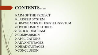 CONTENTS…..
AIM OF THE PROJECT
EXISTED SYSTEM
DRAWBACKS OF EXISTED SYSTEM
OVERCOME METHODS
BLOCK DIAGRAM
COMPARISION
APPLICATIONS
ADVANTNTAGES
DISADVANTAGES
CONCLUSION
 