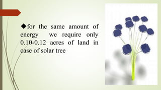 for the same amount of
energy we require only
0.10-0.12 acres of land in
case of solar tree
 