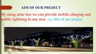 AIM OF OUR PROJECT
By using solar tree we can provide mobile charging and
public lightning In any area i.e. title of our project
 