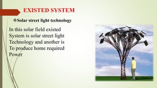 EXISTED SYSTEM
Solar street light technology
In this solar field existed
System is solar street light
Technology and another is
To produce home required
Power
 