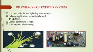 DRAWBACKS OF EXISTED SYSTEM
 It is used only for just lightning purpose only.
 In home applications we definitely used
INVERTER.
 Circuit complexity is high.
 Less amount of efficiency .
 