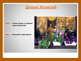 Дякон Игнатий
1858 г. Става монах и приема
името Игнатий.
1861 г. Игнатий става дякон.
 