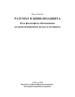 ȼɚɫɢɥ ɉɟɧɱɟɜ

ɊȺɁɍɆɔɌ ȼ ɐɂȼɂɅɂɁȺɐɂəɌȺ
     Ʉɴɦ ɮɢɥɨɫɨɮɫɤɨ ɨɛɨɫɧɨɜɚɜɚɧɟ
ɧɚ ɰɢɜɢɥɢɡɚɰɢɨɧɧɢɹ ɩɨɞɯɨɞ ɜ ɢɫɬɨɪɢɹɬɚ




                  ʠˑ˗ˋˢ ʹͲͲͺ
     ʗː˔˕ˋ˕˖˕ ˊ˃ ˗ˋˎˑ˔ˑ˗˔ˍˋ ˋˊ˔ˎˈˇ˅˃ːˋˢ –
        ʐ˝ˎ˕˃˓˔ˍ˃ ˃ˍ˃ˇˈˏˋˢ ː˃ ː˃˖ˍˋ˕ˈ
 