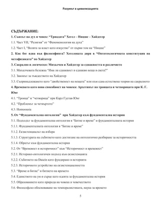 ˀ̱̥̻̯̌̚ ̏ ̶̶̛̛̛̛̣̯̏̌́̌̚




ʠʩʓʩʟʕʏʜʗʔ:
 ɋɴɸɡɴɬ ɧɚ ɞɭɯ ɢ ɱɨɜɟɤ ³Ɍɪɢɚɞɚɬɚ´ ɏɟɝɟɥ – ɇɢɰɲɟ – ɏɚɣɞɟɝɟɪ
1.1. ɑɚɫɬ VII, “Ɋɟɥɢɝɢɹ´ ɨɬ ³Ɏɟɧɨɦɟɧɨɥɨɝɢɹ ɧɚ ɞɭɯɚ´
1.2. ɑɚɫɬ I, “ȼɨɥɹɬɚ ɡɚ ɜɥɚɫɬ ɤɚɬɨ ɢɡɤɭɫɬɜɨ´ ɨɬ ɩɴɪɜɢ ɬɨɦ ɧɚ ³ɇɢɰɲɟ´
 Ʉɚɤ ɛɨɝ ɢɞɜɚ ɜɴɜ ɮɢɥɨɫɨɮɢɹɬɚ ɏɟɝɟɥɨɜɚɬɚ ɞɢɪɹ ɜ ³Ɉɧɬɨɬɟɨɥɨɝɢɱɧɚɬɚ ɤɨɧɫɬɢɬɭɰɢɹ ɧɚ
ɦɟɬɚɮɢɡɢɤɚɬɚ´ ɩɨ ɏɚɣɞɟɝɟɪ
 ɋɚɤɪɚɥɧɨ ɢ ɥɨɝɢɱɟɫɤɨ Ɇɢɯɚɥɱɟɜ ɢ ɏɚɣɞɟɝɟɪ ɡɚ ɟɞɧɚɤɜɨɫɬɬɚ ɢ ɪɚɡɥɢɱɢɟɬɨ
3.1. Ɇɢɯɚɥɱɟɜɚɬɚ ɛɟɥɟɠɤɚ ³ɂɦɚ ɥɢ ɟɞɧɚɤɜɨɫɬ ɢ ɟɞɧɚɤɜɢ ɧɟɳɚ ɜ ɫɜɟɬɚ´
3.2. Ɂɚɤɨɧɴɬ ɡɚ ɬɴɠɞɟɫɬɜɨɬɨ ɧɚ ɏɚɣɞɟɝɟɪ
3.3. ɋɴɩɪɢɧɚɞɥɟɠɚɧɟɬɨ ɤɚɬɨ ³ɞɜɨɣɫɬɜɟɧɨɫɬ ɧɚ ɧɟɳɚɬɚ´ ɢɥɢ ɤɴɦ ɟɞɧɚ ɟɫɬɟɫɬɜɟɧɚ ɬɟɨɪɢɹ ɧɚ ɫɚɤɪɚɥɧɨɬɨ
 ȼɪɟɦɟɜɚɬɚ ɤɚɬɨ ɧɨɜɚ ɫɩɨɫɨɛɧɨɫɬ ɧɚ ɱɨɜɟɤɚ Ⱥɪɯɟɬɢɩɴɬ ɧɚ ɬɪɨɢɰɚɬɚ ɢ ɱɟɬɜɨɪɢɰɚɬɚ ɩɪɢ Ʉ Ƚ
ɘɧɝ
4.1. ³Ɍɪɨɢɰɚ´ ɢ ³ɱɟɬɜɨɪɢɰɚ´ ɩɪɢ Ʉɚɪɥ Ƚɭɫɬɚɜ ɘɧɝ
4.2. ³ɉɪɨɛɥɟɦɴɬ ɡɚ ɱɟɬɜɴɪɬɨɬɨ´
4.3. Homoousia
 Ɉɬ ³Ɏɭɧɞɚɦɟɧɬɚɥɧɚ ɨɧɬɨɥɨɝɢɹ´ ɩɪɢ ɏɚɣɞɟɝɟɪ ɤɴɦ ɮɭɧɞɚɦɟɧɬɚɥɧɚ ɢɫɬɨɪɢɹ
 ɉɨɞɯɨɞɴɬ ɡɚ ɮɭɧɞɚɦɟɧɬɚɥɧɚ ɨɧɬɨɥɨɝɢɹ ɜ ³Ȼɢɬɢɟ ɢ ɜɪɟɦɟ´ ɢ ɮɭɧɞɚɦɟɧɬɚɥɧɚɬɚ ɢɫɬɨɪɢɹ
5.1.1. Ɏɭɧɞɚɦɟɧɬɚɥɧɚɬɚ ɨɧɬɨɥɨɝɢɹ ɜ ³Ȼɢɬɢɟ ɢ ɜɪɟɦɟ´
5.1.2. ȿɤɡɢɫɬɟɧɰɢɚɥɴɬ ɧɚ ɢɡɛɨɪɚ
5.1.3. ɋɬɪɭɤɬɭɪɚɬɚ ɧɚ ɫɴɛɢɬɢɟɬɨ ɤɚɬɨ ɞɨɫɬɢɝɚɧɟ ɧɚ ɨɧɬɨɥɨɝɢɱɧɨ ɪɚɡɛɢɪɚɧɟ ɡɚ ɢɫɬɨɪɢɱɧɨɫɬɬɚ
5.1.4. Ɉɛɪɚɬɴɬ ɤɴɦ ɮɭɧɞɚɦɟɧɬɚɥɧɚ ɢɫɬɨɪɢɹ
 Ɉɬ ³ȼɪɟɦɟɜɨɫɬ ɢ ɢɫɬɨɪɢɱɧɨɫɬ´ ɤɴɦ ³ɂɫɬɨɪɢɱɧɨɫɬ ɢ ɜɪɟɦɟɜɨɫɬ´
5.2.1. ɂɫɬɨɪɢɤɨ-ɨɧɬɨɥɨɝɢɱɟɧ ɩɨɞɯɨɞ ɤɴɦ ɟɤɡɢɫɬɟɧɰɢɹɬɚ
5.2.2. ɋɴɛɢɬɢɟɬɨ ɧɚ Dasein ɤɚɬɨ ɮɭɧɞɢɪɚɧɨ ɜ ɢɫɬɨɪɢɹɬɚ
5.2.3. ɂɫɬɨɪɢɱɧɨɬɨ ɭɫɬɪɨɣɫɬɜɨ ɧɚ ɟɤɡɢɫɬɟɧɰɢɚɥɧɨɫɬɬɚ
 ³ȼɪɟɦɟ ɢ ɛɢɬɢɟ´ ɢ ɛɢɬɢɟɬɨ ɧɚ ɜɪɟɦɟɬɨ
 ȿɞɢɧɫɬɜɨɬɨ ɧɚ ɭɦ ɢ ɫɴɪɰɟ ɤɚɬɨ ɢɞɟɹɬɚ ɡɚ ɮɭɧɞɚɦɟɧɬɚɥɧɚ ɢɫɬɨɪɢɹ
 Ɉɛɪɚɡɨɜɚɧɢɟɬɨ ɤɚɬɨ ɩɪɢɪɨɞɚ ɧɚ ɱɨɜɟɤɚ ɢ ɱɨɜɟɱɟɫɬɜɨɬɨ
 Ɏɢɥɨɫɨɮɫɤɨ ɨɛɨɫɧɨɜɚɜɚɧɟ ɧɚ ɬɟɦɩɨɪɚɥɢɫɬɢɤɚɬɚ ɧɚɭɤɚ ɡɚ ɜɪɟɦɟɬɨ

                                                  5
 