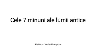 Cele 7 minuni ale lumii antice
Elaborat: Vasilachi Bogdan
 