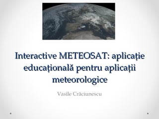 Interactive METEOSAT: aplicație educațională pentru aplicații meteorologice Vasile Crăciunescu 