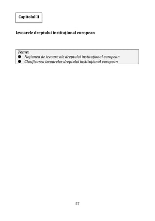 57
Izvoarele dreptului instituţional european
Teme:
 Noţiunea de izvoare ale dreptului instituţional european
 Clasificarea izvoarelor dreptului instituţional european
Capitolul II
 