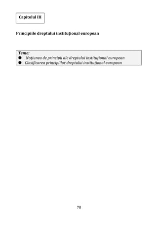 78
Principiile dreptului instituţional european
Teme:
 Noţiunea de principii ale dreptului instituţional european
 Clasificarea principiilor dreptului instituţional european
Capitolul III
 