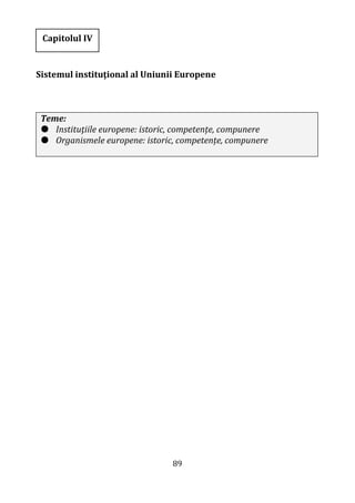 89
Sistemul instituţional al Uniunii Europene
Teme:
 Instituţiile europene: istoric, competențe, compunere
 Organismele europene: istoric, competențe, compunere
Capitolul IV
 