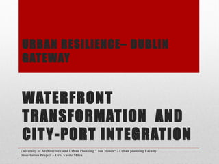 URBAN RESILIENCEC DUBLIN
GATEWAY
WATERFRONT
TRANSFORMATION AND
CITY-PORT INTEGRATION
University of Architecture and Urban Planning " Ion Mincu - Urban planning Faculty
Dissertation Project C Urb. Vasile Milea
 