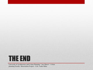 THE END
University of Architecture and Urban Planning " Ion Mincu - Urban
planning Faculty Dissertation Project C Urb. Vasile Milea
 
