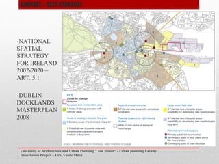 -NATIONAL
SPATIAL
STRATEGY
FOR IRELAND
2002-2020 C
ART. 5.1
-DUBLIN
DOCKLANDS
MASTERPLAN
2008
University of Architecture and Urban Planning " Ion Mincu - Urban planning Faculty
Dissertation Project C Urb. Vasile Milea
CONTEXT C CITY STRATEGY
 