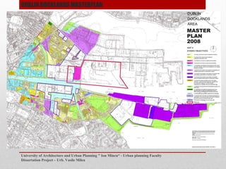 University of Architecture and Urban Planning " Ion Mincu - Urban planning Faculty
Dissertation Project C Urb. Vasile Milea
DUBLIN DOCKLANDS MASTERPLAN
 