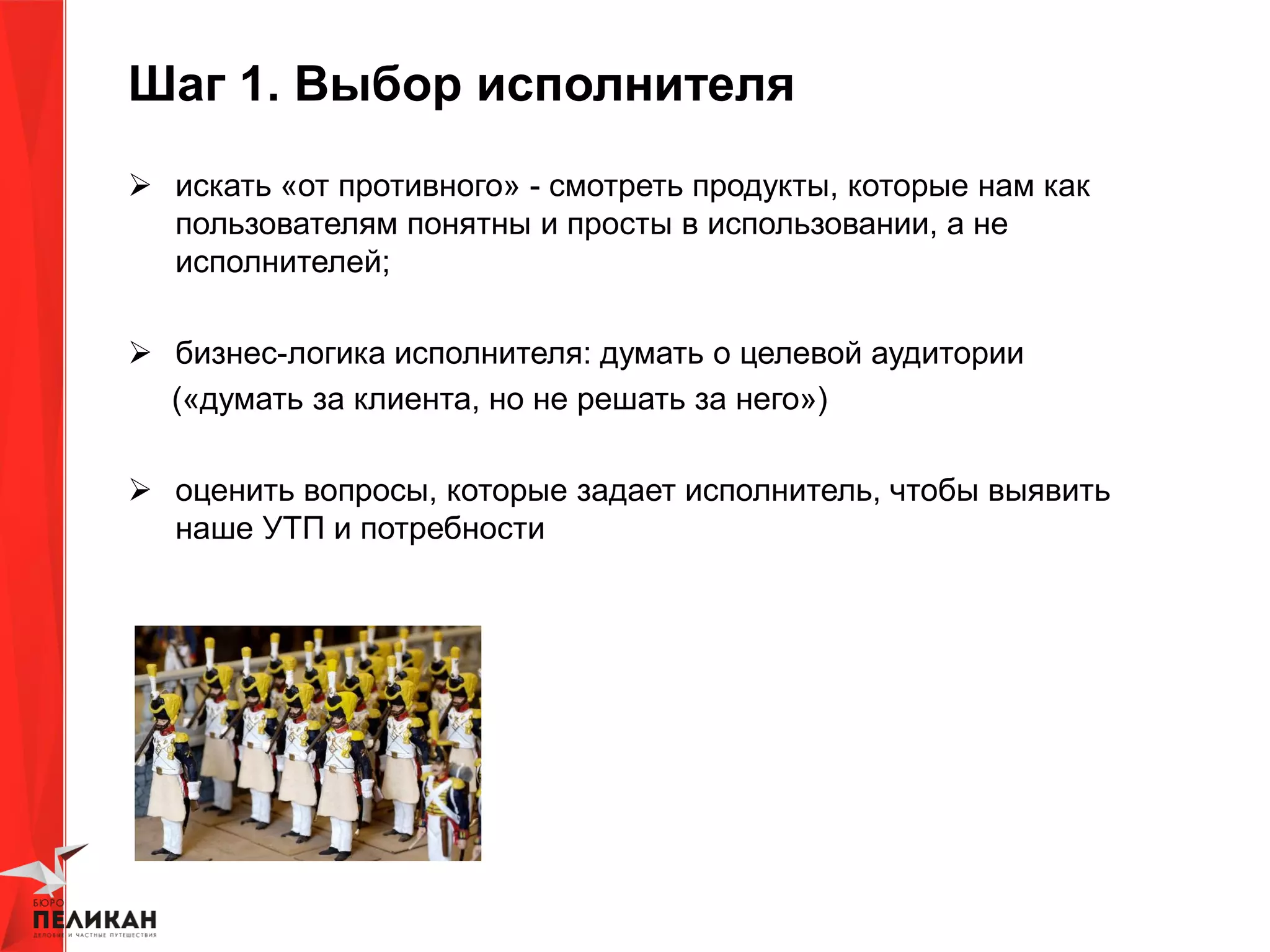 Шаг 1. Выбор исполнителя
 искать «от противного» - смотреть продукты, которые нам как
пользователям понятны и просты в использовании, а не
исполнителей;
 бизнес-логика исполнителя: думать о целевой аудитории
(«думать за клиента, но не решать за него»)
 оценить вопросы, которые задает исполнитель, чтобы выявить
наше УТП и потребности
 