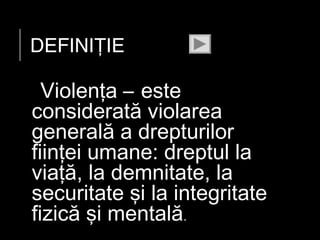 DEFINIŢIE

Violenţa – este
considerată violarea
generală a drepturilor
fiinţei umane: dreptul la
viaţă, la demnitate, la
securitate şi la integritate
fizică şi mentală.

 