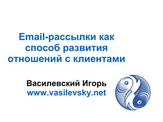 Email-рассылки как
способ развития
отношений с клиентами
Василевский Игорь
www.vasilevsky.net
 